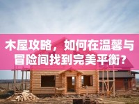 木屋攻略，如何在溫馨與冒險(xiǎn)間找到完美平衡？