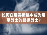 如何在煙霧繚繞中成為煙草戰(zhàn)士的終極戰(zhàn)士？