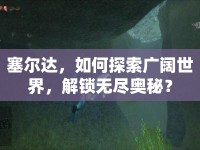 塞爾達(dá)，如何探索廣闊世界，解鎖無(wú)盡奧秘？
