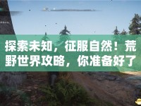 探索未知，征服自然！荒野世界攻略，你準備好了嗎？
