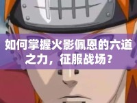 如何掌握火影佩恩的六道之力，征服戰(zhàn)場？