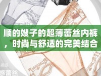 順的嫂子的超薄蕾絲內褲，時尚與舒適的完美結合