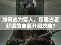 如何成為獵人，探索古老夢(mèng)境的血源開局攻略？