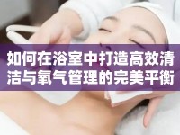 如何在浴室中打造高效清潔與氧氣管理的完美平衡？