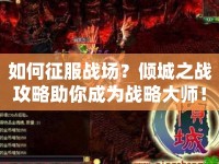 如何征服戰(zhàn)場(chǎng)？?jī)A城之戰(zhàn)攻略助你成為戰(zhàn)略大師！