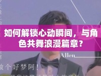如何解鎖心動瞬間，與角色共舞浪漫篇章？
