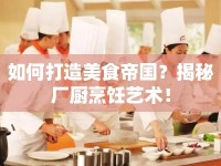 如何打造美食帝國(guó)？揭秘廠廚烹飪藝術(shù)！