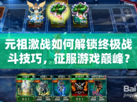元祖激戰(zhàn)如何解鎖終極戰(zhàn)斗技巧，征服游戲巔峰？