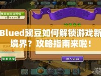 Blued豌豆如何解鎖游戲新境界？攻略指南來啦！
