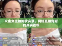 火山女主播卸妝實(shí)錄，網(wǎng)絡(luò)直播背后的真實(shí)面貌