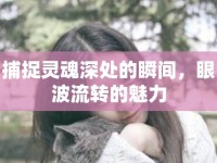 捕捉靈魂深處的瞬間，眼波流轉(zhuǎn)的魅力