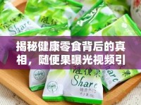 揭秘健康零食背后的真相，隨便果曝光視頻引發(fā)熱議