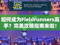 如何成為Fieldrunners高手？完美攻略指南來啦！