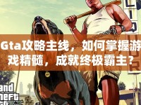 Gta攻略主線，如何掌握游戲精髓，成就終極霸主？