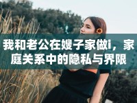 我和老公在嫂子家做i，家庭關(guān)系中的隱私與界限