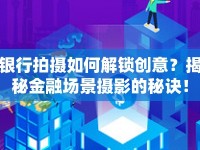 銀行拍攝如何解鎖創(chuàng)意？揭秘金融場景攝影的秘訣！