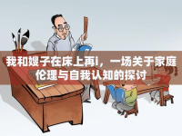 我和嫂子在床上再i，一場(chǎng)關(guān)于家庭倫理與自我認(rèn)知的探討