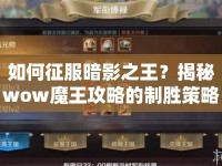 如何征服暗影之王？揭秘wow魔王攻略的制勝策略與技巧！