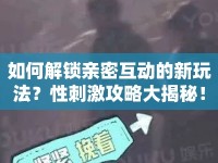 如何解鎖親密互動的新玩法？性刺激攻略大揭秘！