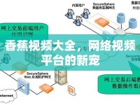 香蕉視頻大全，網絡視頻平臺的新寵