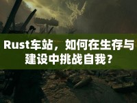Rust車站，如何在生存與建設(shè)中挑戰(zhàn)自我？