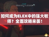 如何成為ELEX中的強(qiáng)大牧師？全面攻略來襲！