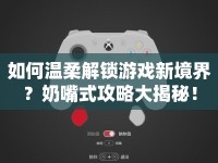 如何溫柔解鎖游戲新境界？奶嘴式攻略大揭秘！