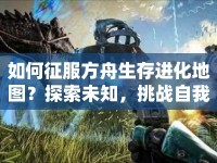如何征服方舟生存進(jìn)化地圖？探索未知，挑戰(zhàn)自我！