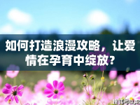 如何打造浪漫攻略，讓愛情在孕育中綻放？