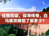 征服險(xiǎn)峻，探尋傳奇，白馬坡攻略你了解多少？