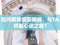 如何解鎖浪漫瞬間，與TA共赴心動之旅？