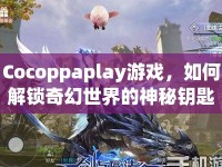 Cocoppaplay游戲，如何解鎖奇幻世界的神秘鑰匙？
