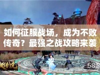 如何征服戰(zhàn)場，成為不敗傳奇？最強(qiáng)之戰(zhàn)攻略來襲！