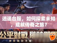 逍遙臺(tái)服，如何探索未知，成就傳奇之旅？