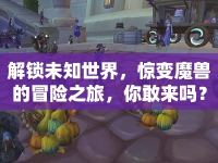 解鎖未知世界，驚變魔獸的冒險之旅，你敢來嗎？