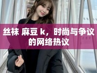 絲襪 麻豆 k，時(shí)尚與爭(zhēng)議的網(wǎng)絡(luò)熱議