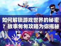 如何解鎖游戲世界的秘密？故事匆匆攻略為你揭秘！