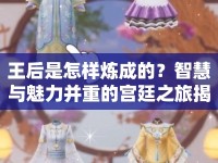 王后是怎樣煉成的？智慧與魅力并重的宮廷之旅揭秘！