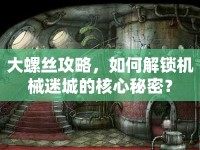 大螺絲攻略，如何解鎖機(jī)械迷城的核心秘密？