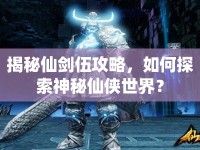 揭秘仙劍伍攻略，如何探索神秘仙俠世界？