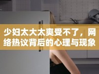 少婦太大太爽受不了，網(wǎng)絡(luò)熱議背后的心理與現(xiàn)象分析