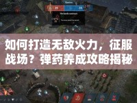 如何打造無敵火力，征服戰(zhàn)場？彈藥養(yǎng)成攻略揭秘！