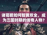 諸葛瞻如何智勇雙全，成為三國時(shí)期的傳奇人物？