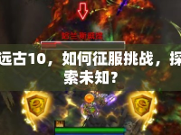 遠(yuǎn)古10，如何征服挑戰(zhàn)，探索未知？