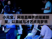 小元寶，網(wǎng)絡(luò)直播界的璀璨新星，以真誠(chéng)與才藝點(diǎn)亮夢(mèng)想