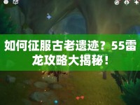 如何征服古老遺跡？55雷龍攻略大揭秘！
