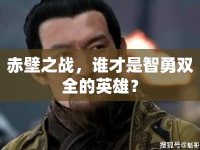 赤壁之戰(zhàn)，誰才是智勇雙全的英雄？