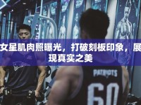 女星肌肉照曝光，打破刻板印象，展現(xiàn)真實(shí)之美