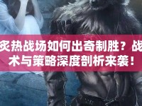 炙熱戰(zhàn)場(chǎng)如何出奇制勝？戰(zhàn)術(shù)與策略深度剖析來襲！