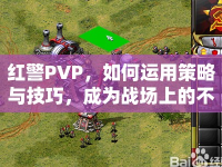 紅警PVP，如何運(yùn)用策略與技巧，成為戰(zhàn)場上的不敗王者？